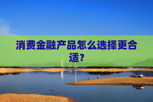 消费金融产品怎么选择更合适？