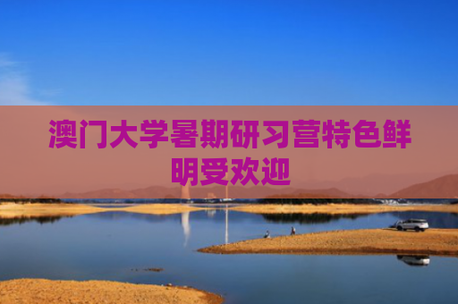 澳门大学暑期研习营特色鲜明受欢迎