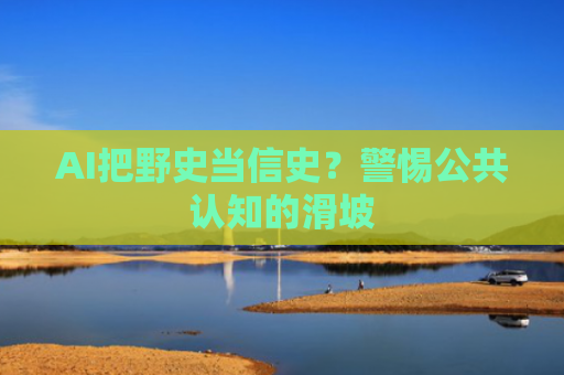 AI把野史当信史？警惕公共认知的滑坡