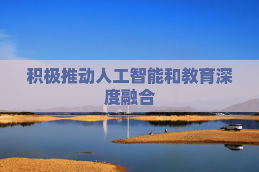 积极推动人工智能和教育深度融合
