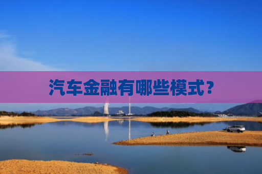 汽车金融有哪些模式？