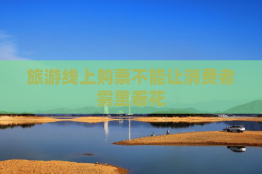 旅游线上购票不能让消费者雾里看花