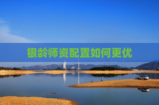 银龄师资配置如何更优