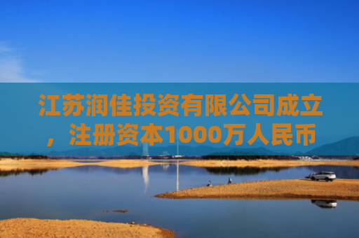 江苏润佳投资有限公司成立，注册资本1000万人民币