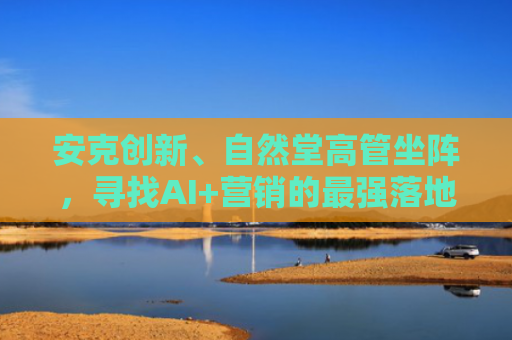 安克创新、自然堂高管坐阵，寻找AI+营销的最强落地