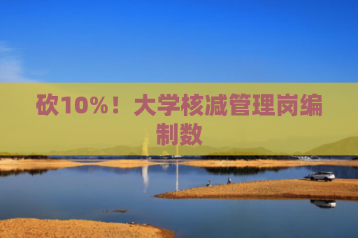 砍10%！大学核减管理岗编制数