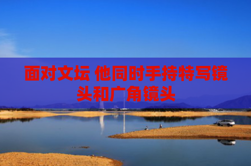 面对文坛 他同时手持特写镜头和广角镜头