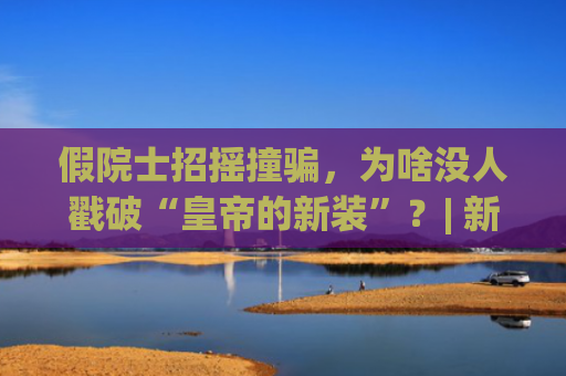假院士招摇撞骗，为啥没人戳破“皇帝的新装”？| 新京报快评