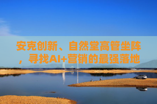 安克创新、自然堂高管坐阵，寻找AI+营销的最强落地