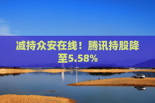 减持众安在线！腾讯持股降至5.58%