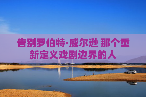 告别罗伯特·威尔逊 那个重新定义戏剧边界的人