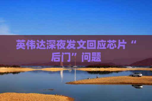 英伟达深夜发文回应芯片“后门”问题