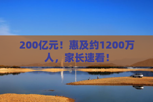 200亿元！惠及约1200万人，家长速看！