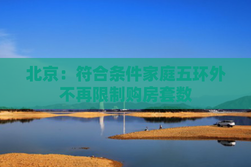 北京：符合条件家庭五环外不再限制购房套数