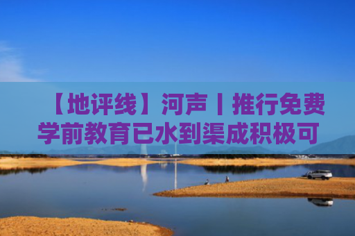 【地评线】河声丨推行免费学前教育已水到渠成积极可为