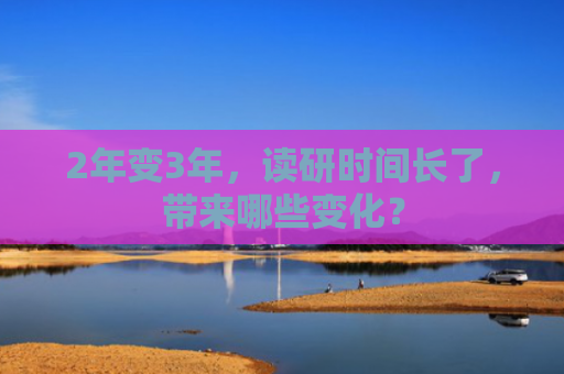 2年变3年，读研时间长了，带来哪些变化？