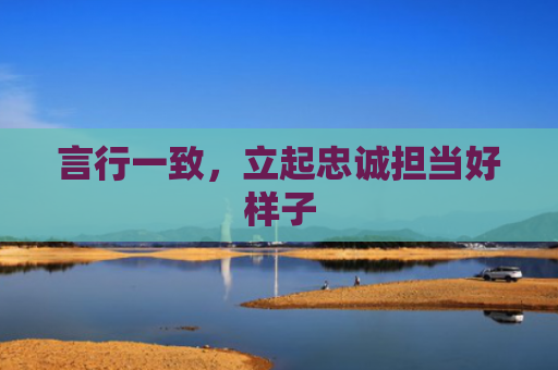 言行一致，立起忠诚担当好样子
