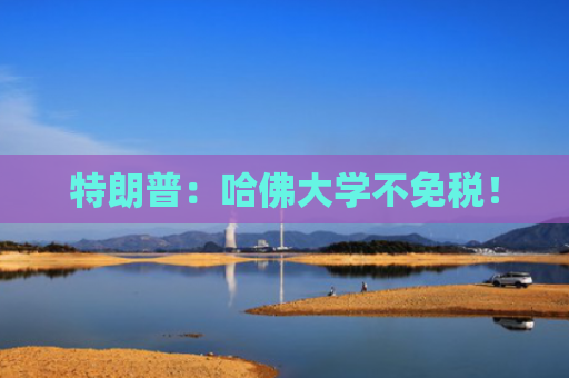 特朗普：哈佛大学不免税！