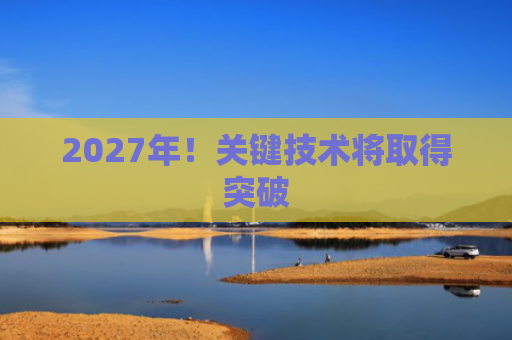2027年！关键技术将取得突破