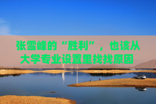 张雪峰的“胜利”，也该从大学专业设置里找找原因 |新京报专栏
