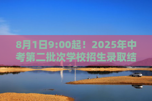 8月1日9:00起！2025年中考第二批次学校招生录取结果公布