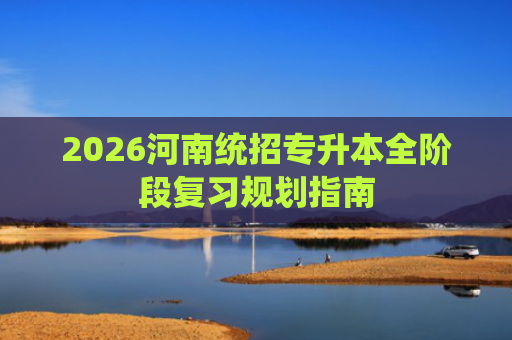 2026河南统招专升本全阶段复习规划指南