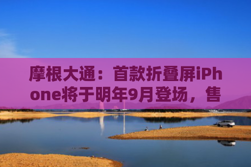 摩根大通：首款折叠屏iPhone将于明年9月登场，售价1999美元