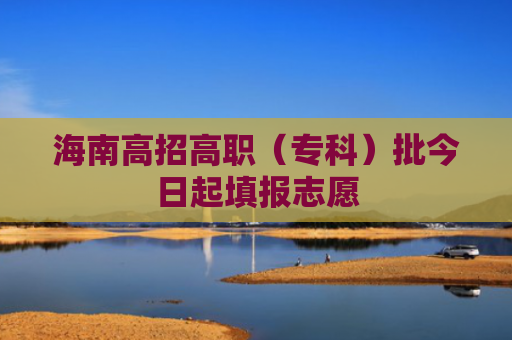 海南高招高职（专科）批今日起填报志愿