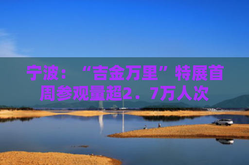 宁波：“吉金万里”特展首周参观量超2．7万人次