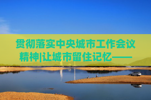 贯彻落实中央城市工作会议精神|让城市留住记忆——山东持续推动历史文化街区保护和发展