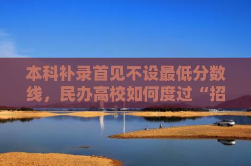 本科补录首见不设最低分数线，民办高校如何度过“招生寒冬”