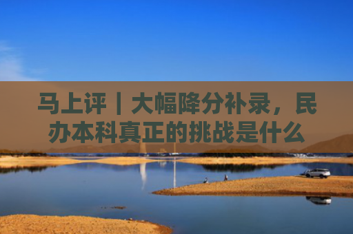 马上评｜大幅降分补录，民办本科真正的挑战是什么