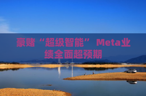 豪赌“超级智能” Meta业绩全面超预期