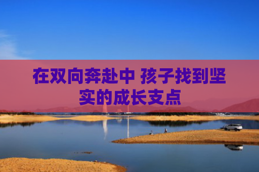 在双向奔赴中 孩子找到坚实的成长支点