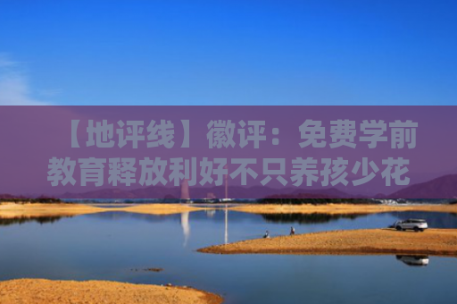 【地评线】徽评：免费学前教育释放利好不只养孩少花钱