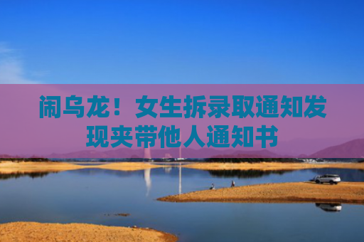 闹乌龙！女生拆录取通知发现夹带他人通知书