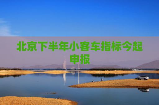 北京下半年小客车指标今起申报