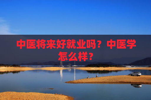 中医将来好就业吗？中医学怎么样？