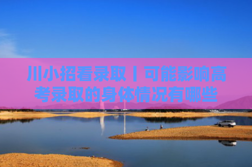 川小招看录取丨可能影响高考录取的身体情况有哪些