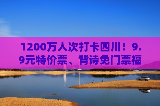 1200万人次打卡四川！9.9元特价票、背诗免门票福利太香了