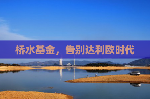 桥水基金，告别达利欧时代