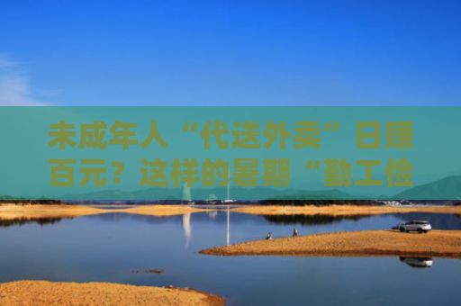 未成年人“代送外卖”日赚百元？这样的暑期“勤工俭学”可行吗