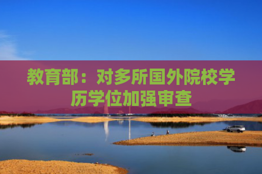 教育部：对多所国外院校学历学位加强审查