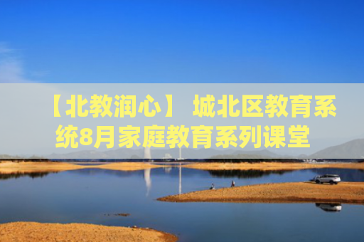 【北教润心】 城北区教育系统8月家庭教育系列课堂