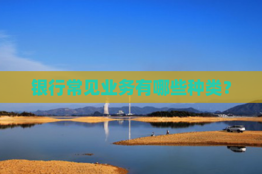 银行常见业务有哪些种类？