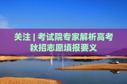 关注 | 考试院专家解析高考秋招志愿填报要义