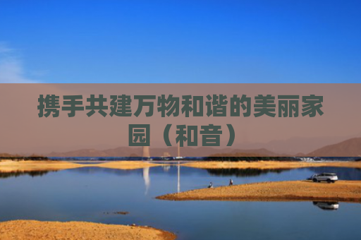 携手共建万物和谐的美丽家园（和音）