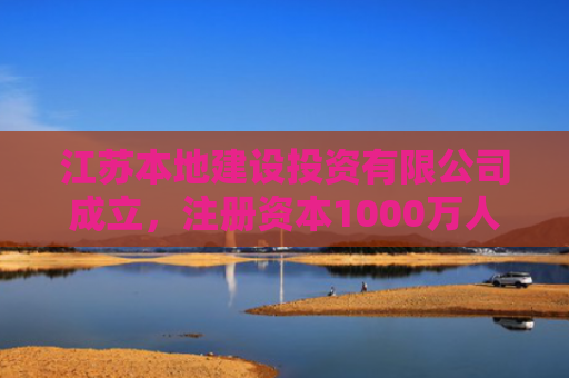 江苏本地建设投资有限公司成立，注册资本1000万人民币