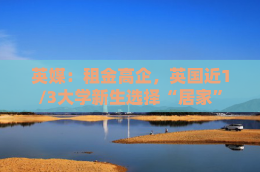 英媒：租金高企，英国近1/3大学新生选择“居家”