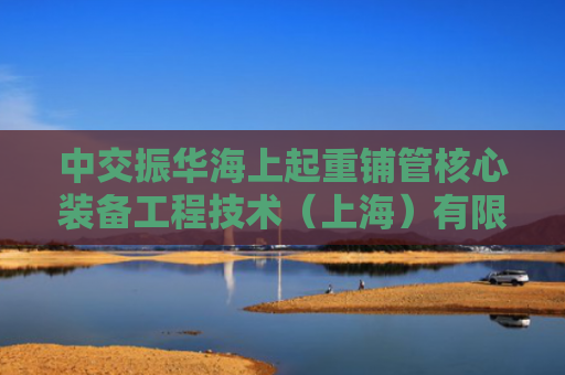 中交振华海上起重铺管核心装备工程技术（上海）有限公司成立，注册资本10000万人民币